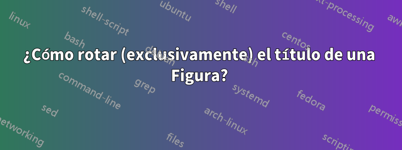 ¿Cómo rotar (exclusivamente) el título de una Figura?