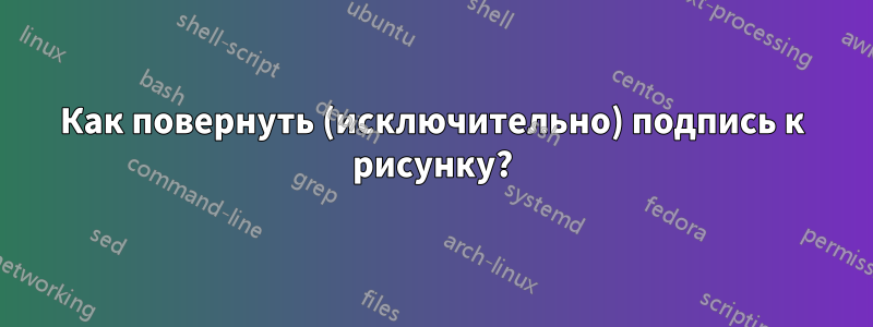 Как повернуть (исключительно) подпись к рисунку?