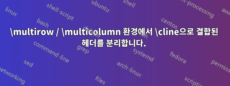 \multirow / \multicolumn 환경에서 \cline으로 결합된 헤더를 분리합니다.