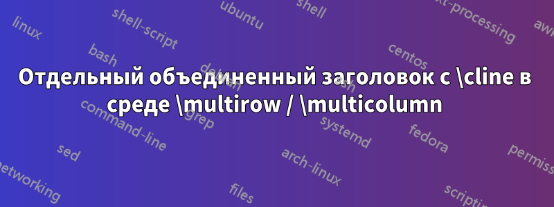 Отдельный объединенный заголовок с \cline в среде \multirow / \multicolumn