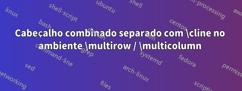 Cabeçalho combinado separado com \cline no ambiente \multirow / \multicolumn