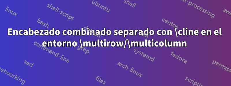 Encabezado combinado separado con \cline en el entorno \multirow/\multicolumn