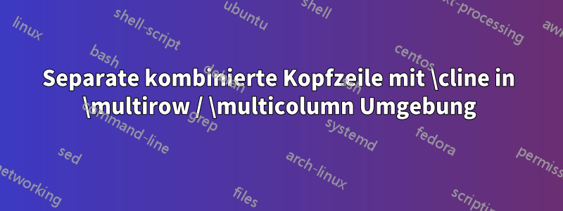 Separate kombinierte Kopfzeile mit \cline in \multirow / \multicolumn Umgebung