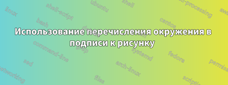Использование перечисления окружения в подписи к рисунку 