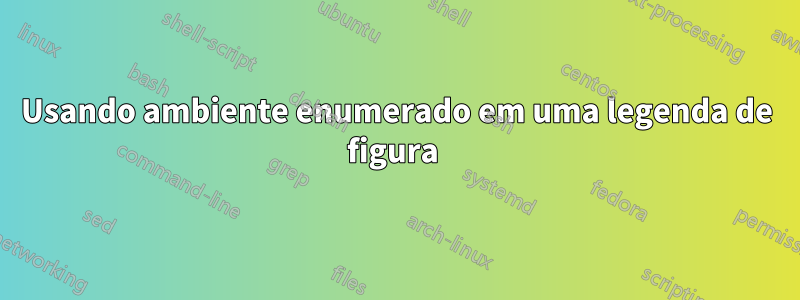 Usando ambiente enumerado em uma legenda de figura 
