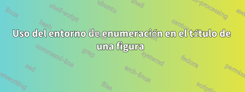 Uso del entorno de enumeración en el título de una figura 