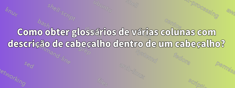 Como obter glossários de várias colunas com descrição de cabeçalho dentro de um cabeçalho?