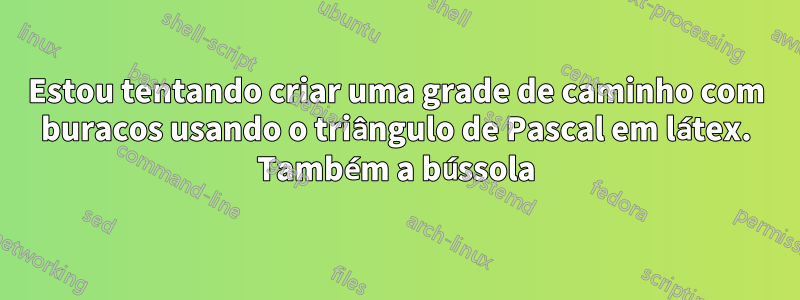 Estou tentando criar uma grade de caminho com buracos usando o triângulo de Pascal em látex. Também a bússola