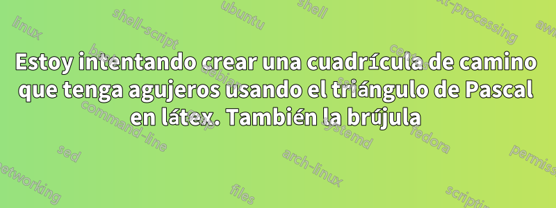 Estoy intentando crear una cuadrícula de camino que tenga agujeros usando el triángulo de Pascal en látex. También la brújula
