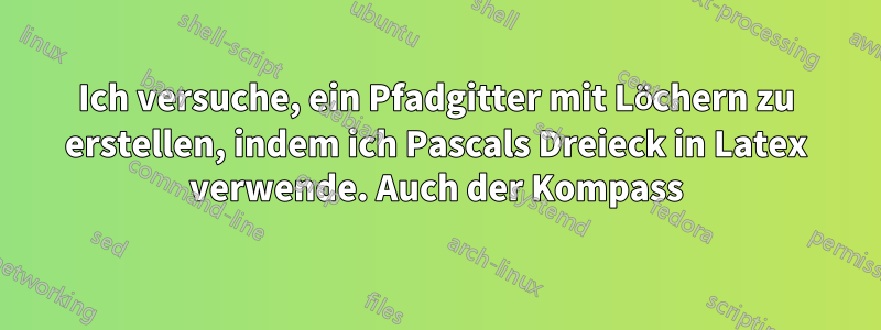 Ich versuche, ein Pfadgitter mit Löchern zu erstellen, indem ich Pascals Dreieck in Latex verwende. Auch der Kompass