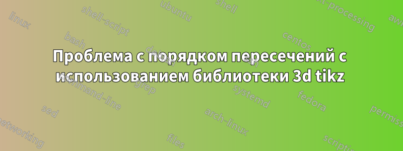 Проблема с порядком пересечений с использованием библиотеки 3d tikz
