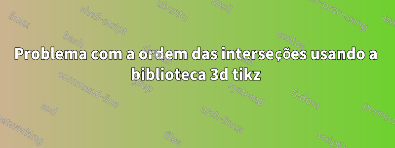 Problema com a ordem das interseções usando a biblioteca 3d tikz