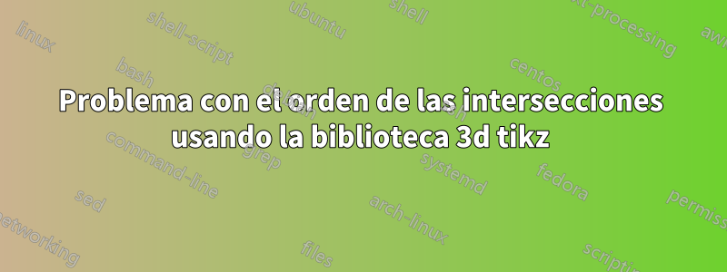 Problema con el orden de las intersecciones usando la biblioteca 3d tikz