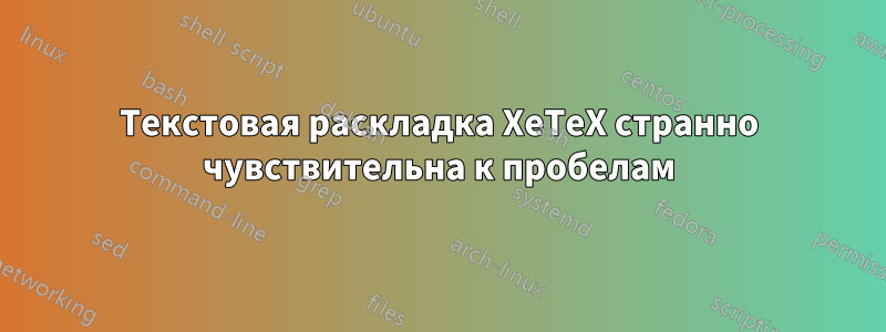 Текстовая раскладка XeTeX странно чувствительна к пробелам