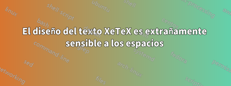 El diseño del texto XeTeX es extrañamente sensible a los espacios