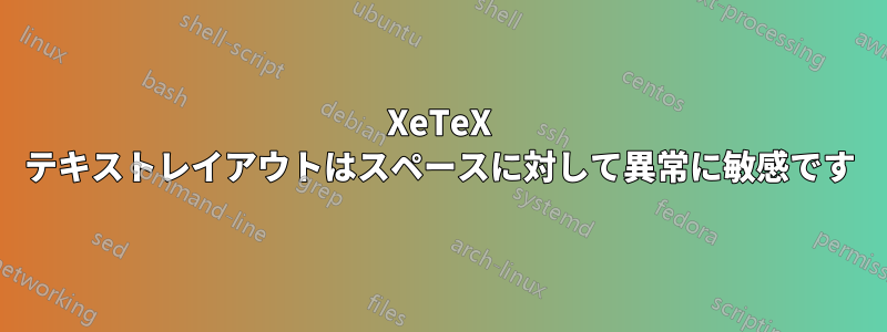 XeTeX テキストレイアウトはスペースに対して異常に敏感です