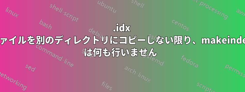 .idx ファイルを別のディレクトリにコピーしない限り、makeindex は何も行いません 