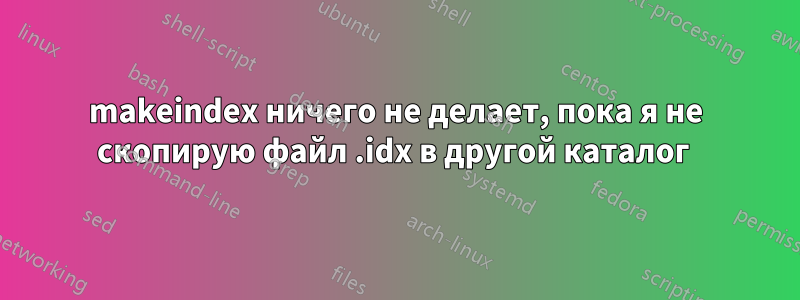 makeindex ничего не делает, пока я не скопирую файл .idx в другой каталог 
