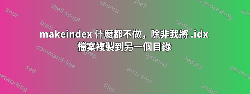 makeindex 什麼都不做，除非我將 .idx 檔案複製到另一個目錄