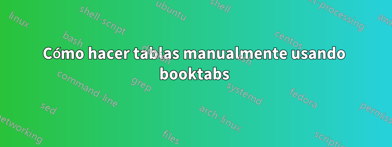 Cómo hacer tablas manualmente usando booktabs