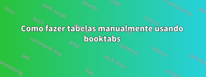 Como fazer tabelas manualmente usando booktabs