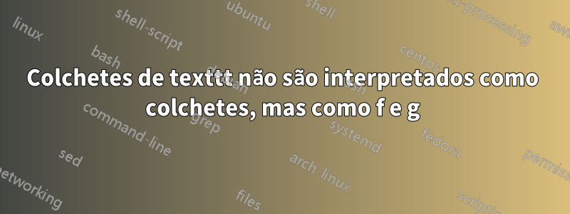 Colchetes de texttt não são interpretados como colchetes, mas como f e g