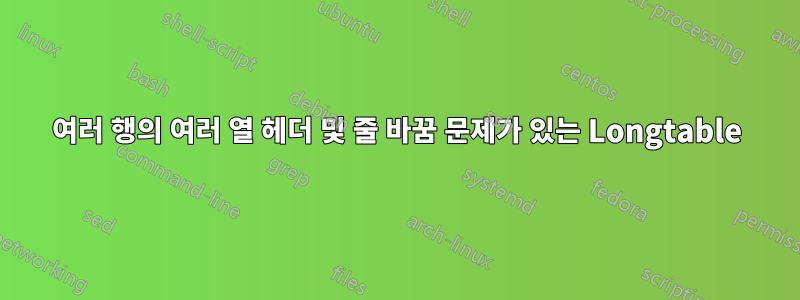 여러 행의 여러 열 헤더 및 줄 바꿈 문제가 있는 Longtable