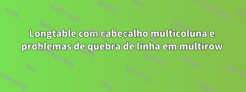 Longtable com cabeçalho multicoluna e problemas de quebra de linha em multirow