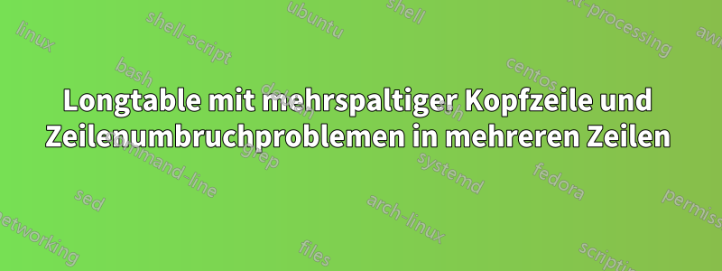 Longtable mit mehrspaltiger Kopfzeile und Zeilenumbruchproblemen in mehreren Zeilen