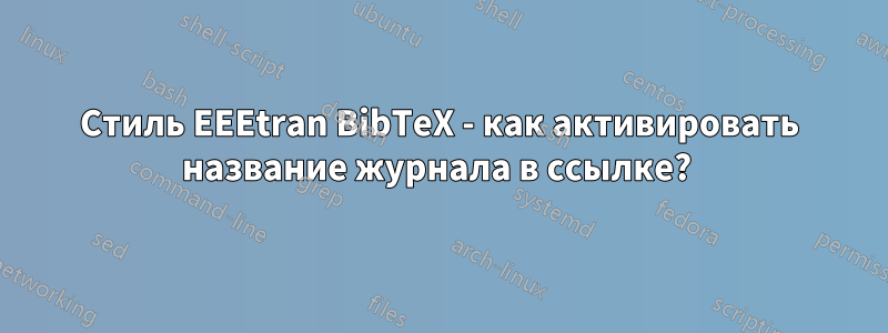 Стиль EEEtran BibTeX - как активировать название журнала в ссылке? 
