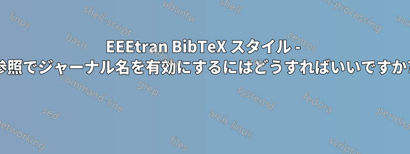 EEEtran BibTeX スタイル - 参照でジャーナル名を有効にするにはどうすればいいですか? 