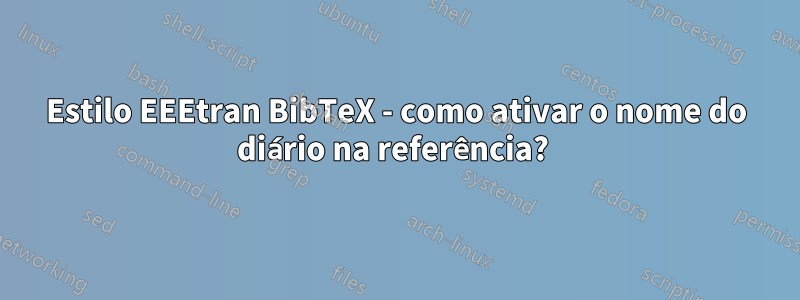 Estilo EEEtran BibTeX - como ativar o nome do diário na referência? 