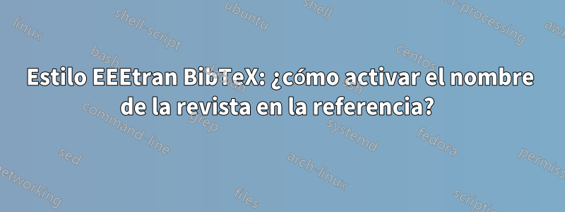 Estilo EEEtran BibTeX: ¿cómo activar el nombre de la revista en la referencia? 