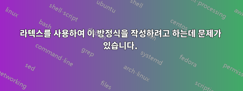 라텍스를 사용하여 이 방정식을 작성하려고 하는데 문제가 있습니다.