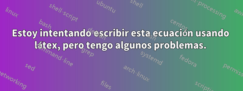 Estoy intentando escribir esta ecuación usando látex, pero tengo algunos problemas.
