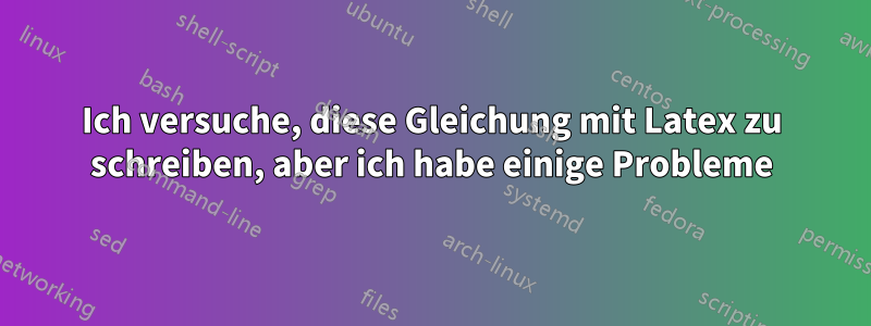 Ich versuche, diese Gleichung mit Latex zu schreiben, aber ich habe einige Probleme