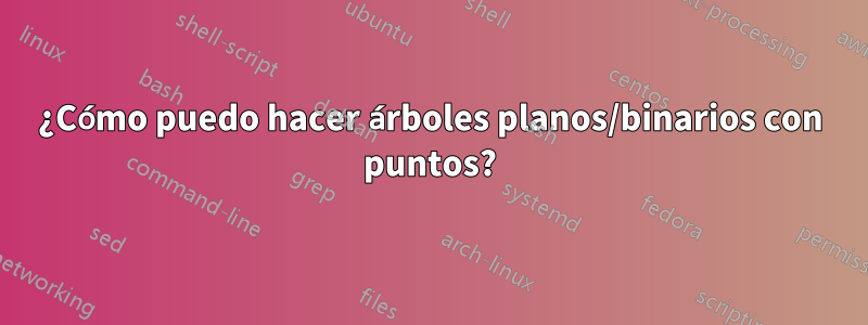 ¿Cómo puedo hacer árboles planos/binarios con puntos?
