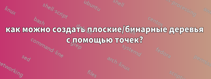 как можно создать плоские/бинарные деревья с помощью точек?