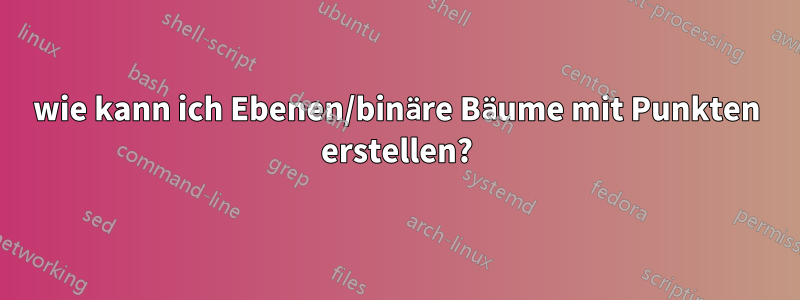 wie kann ich Ebenen/binäre Bäume mit Punkten erstellen?