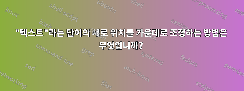 "텍스트"라는 단어의 세로 위치를 가운데로 조정하는 방법은 무엇입니까?