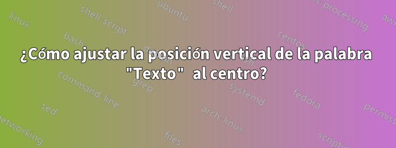 ¿Cómo ajustar la posición vertical de la palabra "Texto" al centro?