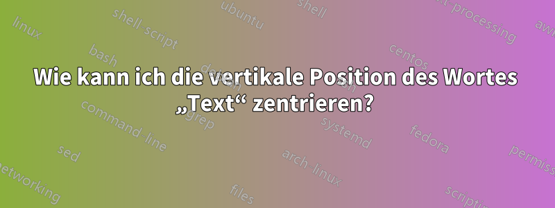 Wie kann ich die vertikale Position des Wortes „Text“ zentrieren?