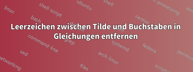 Leerzeichen zwischen Tilde und Buchstaben in Gleichungen entfernen