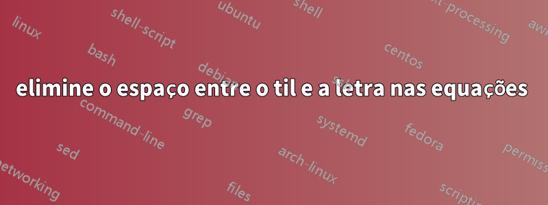 elimine o espaço entre o til e a letra nas equações