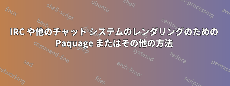 IRC や他のチャット システムのレンダリングのための Paquage またはその他の方法