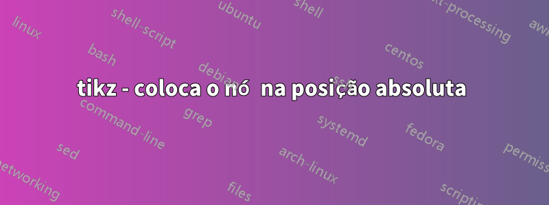tikz - coloca o nó na posição absoluta