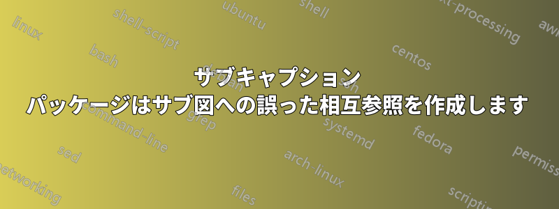 サブキャプション パッケージはサブ図への誤った相互参照を作成します