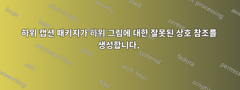 하위 캡션 패키지가 하위 그림에 대한 잘못된 상호 참조를 생성합니다.