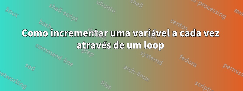 Como incrementar uma variável a cada vez através de um loop