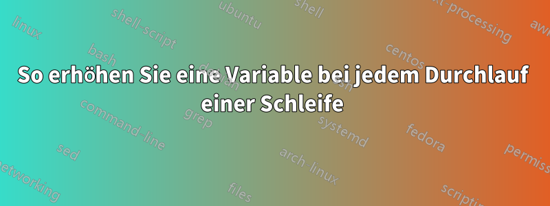 So erhöhen Sie eine Variable bei jedem Durchlauf einer Schleife